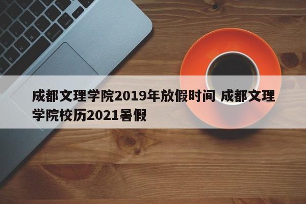成都文理学院2019年放假时间 成都文理学院校历2021暑假