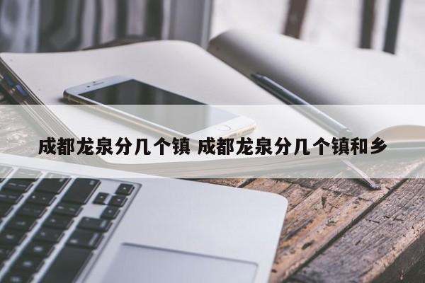 成都龙泉分几个镇 成都龙泉分几个镇和乡