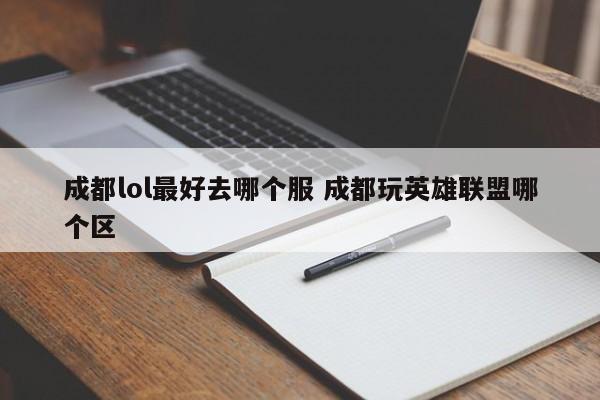 成都lol最好去哪个服 成都玩英雄联盟哪个区