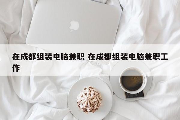 在成都组装电脑兼职 在成都组装电脑兼职工作