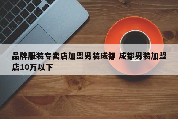 品牌服装专卖店加盟男装成都 成都男装加盟店10万以下