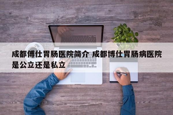 成都傅仕胃肠医院简介 成都博仕胃肠病医院是公立还是私立
