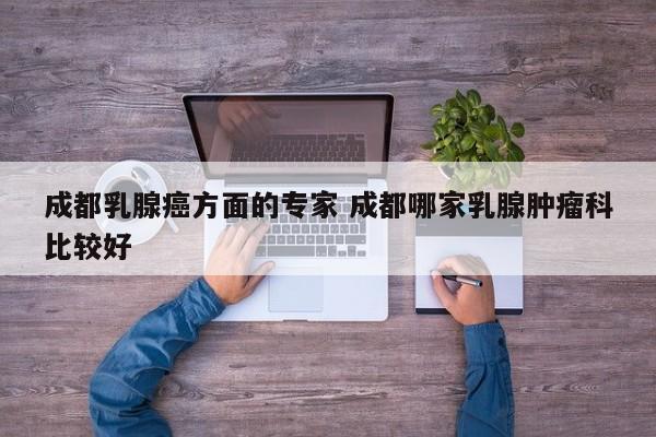 成都乳腺癌方面的专家 成都哪家乳腺肿瘤科比较好