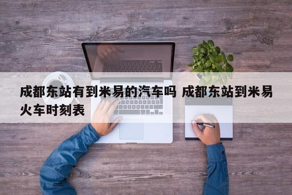 成都东站有到米易的汽车吗 成都东站到米易火车时刻表