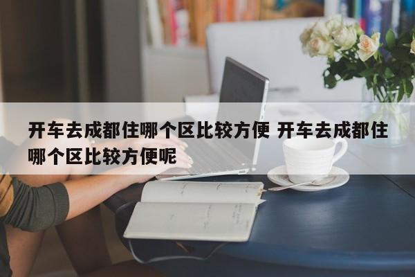 开车去成都住哪个区比较方便 开车去成都住哪个区比较方便呢