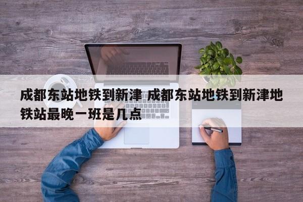 成都东站地铁到新津 成都东站地铁到新津地铁站最晚一班是几点