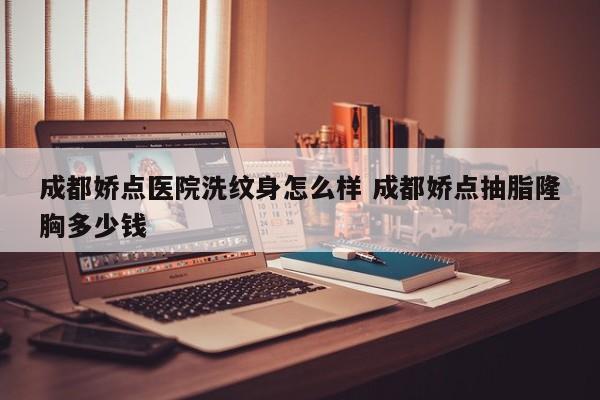 成都娇点医院洗纹身怎么样 成都娇点抽脂隆胸多少钱