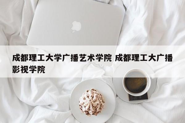 成都理工大学广播艺术学院 成都理工大广播影视学院