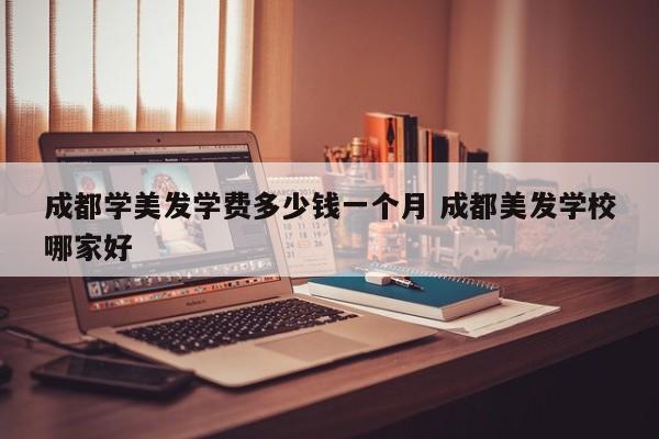 成都学美发学费多少钱一个月 成都美发学校哪家好