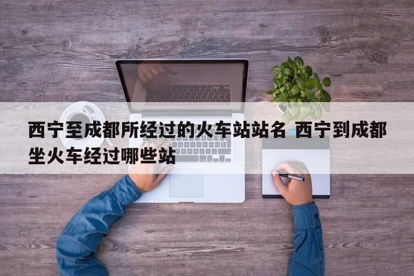 西宁至成都所经过的火车站站名 西宁到成都坐火车经过哪些站