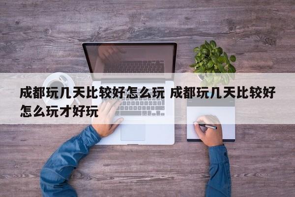 成都玩几天比较好怎么玩 成都玩几天比较好怎么玩才好玩