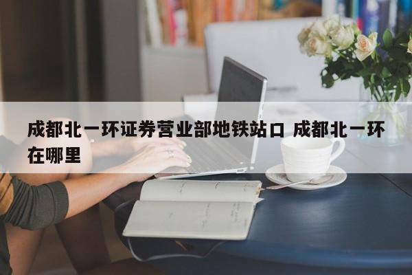 成都北一环证券营业部地铁站口 成都北一环在哪里