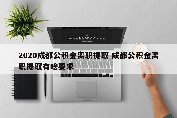 2020成都公积金离职提取 成都公积金离职提取有啥要求