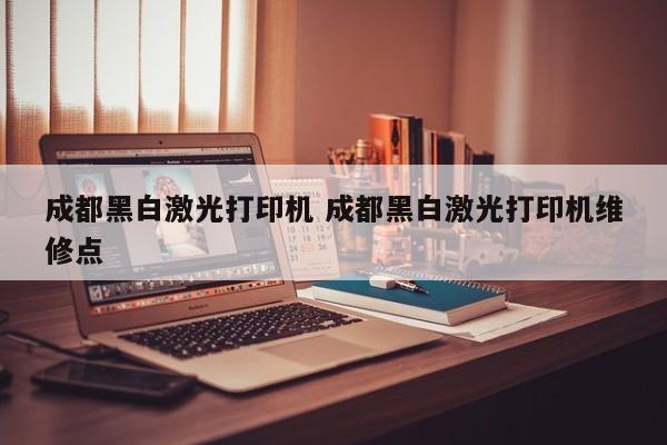 成都黑白激光打印机 成都黑白激光打印机维修点