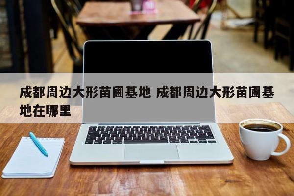 成都周边大形苗圃基地 成都周边大形苗圃基地在哪里