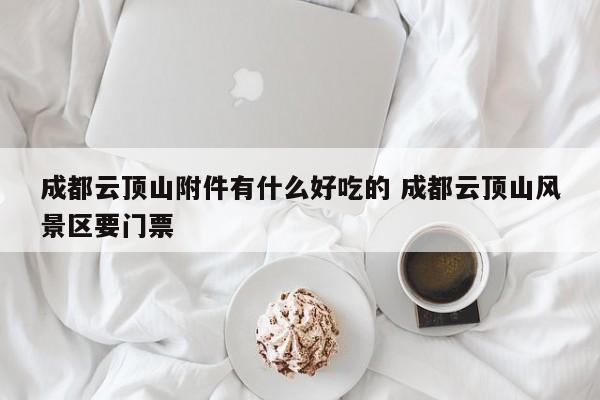 成都云顶山附件有什么好吃的 成都云顶山风景区要门票