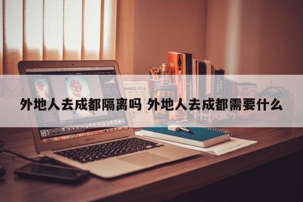 外地人去成都隔离吗 外地人去成都需要什么