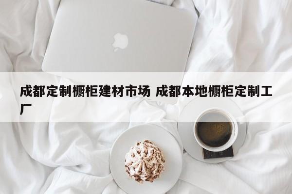 成都定制橱柜建材市场 成都本地橱柜定制工厂