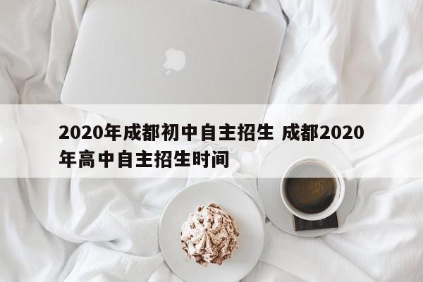 2020年成都初中自主招生 成都2020年高中自主招生时间