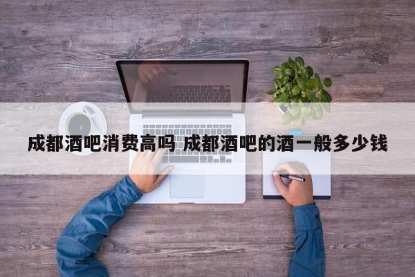 成都酒吧消费高吗 成都酒吧的酒一般多少钱