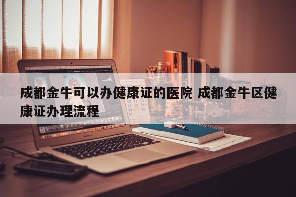 成都金牛可以办健康证的医院 成都金牛区健康证办理流程