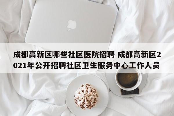 成都高新区哪些社区医院招聘 成都高新区2021年公开招聘社区卫生服务中心工作人员