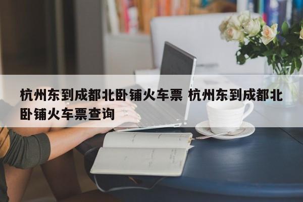 杭州东到成都北卧铺火车票 杭州东到成都北卧铺火车票查询