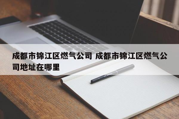 成都市锦江区燃气公司 成都市锦江区燃气公司地址在哪里