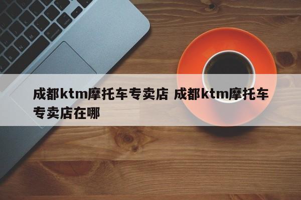成都ktm摩托车专卖店 成都ktm摩托车专卖店在哪