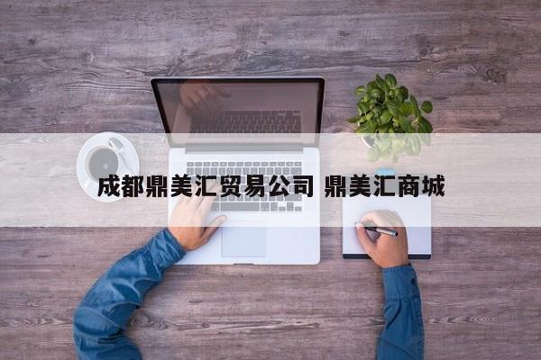 成都鼎美汇贸易公司 鼎美汇商城