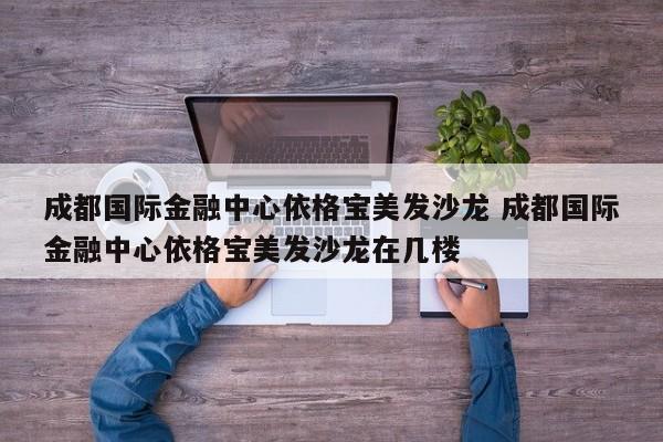 成都国际金融中心依格宝美发沙龙 成都国际金融中心依格宝美发沙龙在几楼