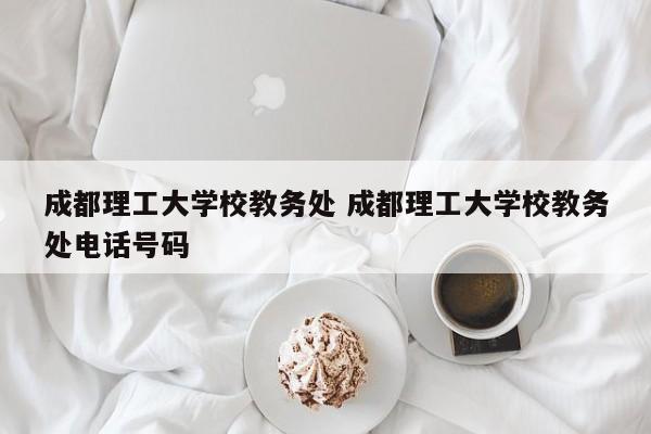 成都理工大学校教务处 成都理工大学校教务处电话号码