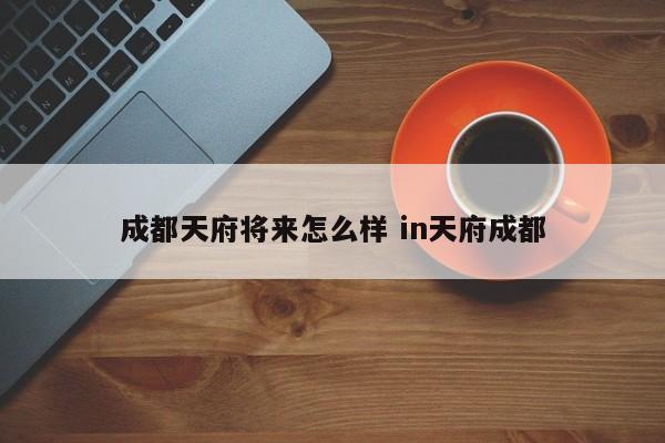 成都天府将来怎么样 in天府成都
