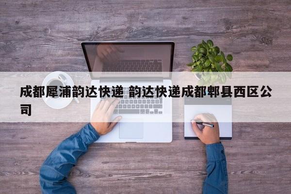 成都犀浦韵达快递 韵达快递成都郫县西区公司