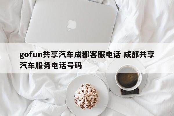 gofun共享汽车成都客服电话 成都共享汽车服务电话号码