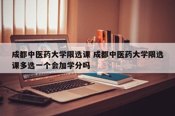 成都中医药大学限选课 成都中医药大学限选课多选一个会加学分吗
