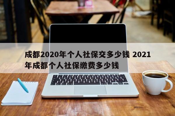 成都2020年个人社保交多少钱 2021年成都个人社保缴费多少钱