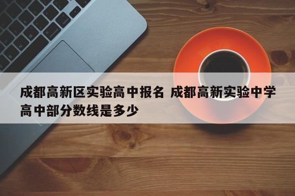 成都高新区实验高中报名 成都高新实验中学高中部分数线是多少