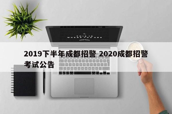 2019下半年成都招警 2020成都招警考试公告