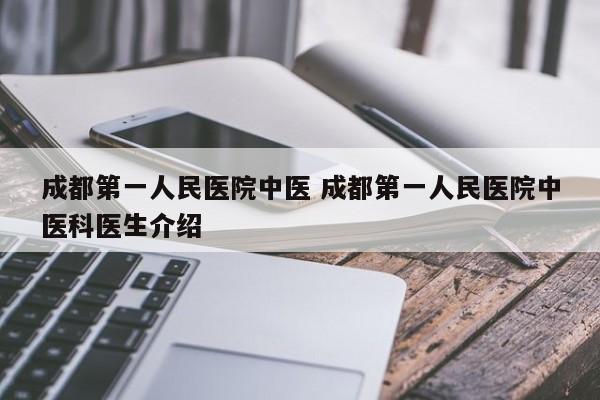 成都第一人民医院中医 成都第一人民医院中医科医生介绍