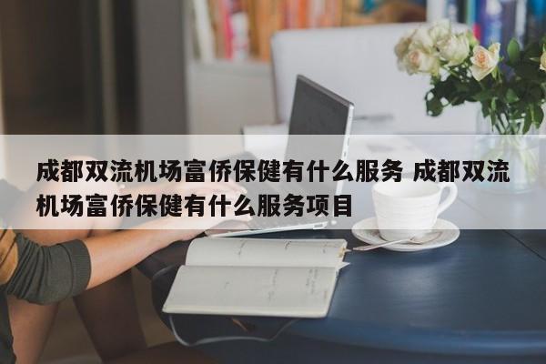 成都双流机场富侨保健有什么服务 成都双流机场富侨保健有什么服务项目