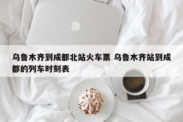 乌鲁木齐到成都北站火车票 乌鲁木齐站到成都的列车时刻表