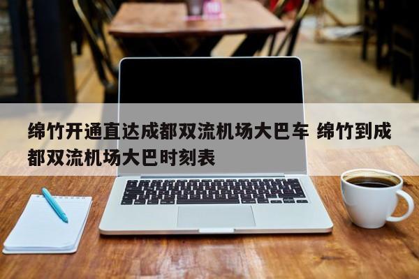 绵竹开通直达成都双流机场大巴车 绵竹到成都双流机场大巴时刻表