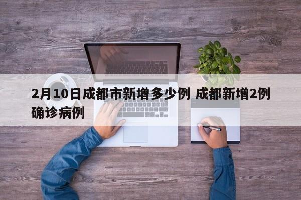 2月10日成都市新增多少例 成都新增2例确诊病例