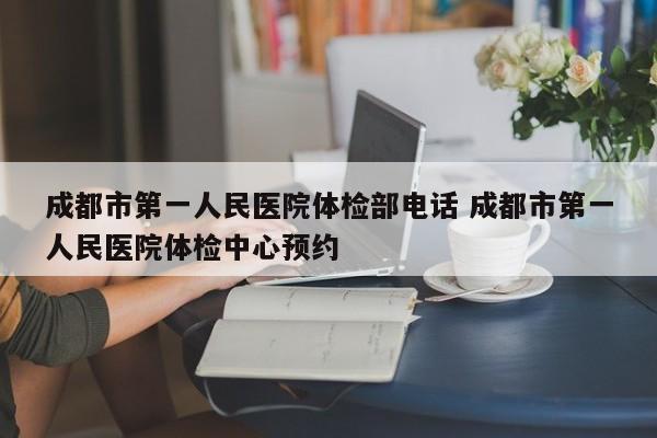 成都市第一人民医院体检部电话 成都市第一人民医院体检中心预约