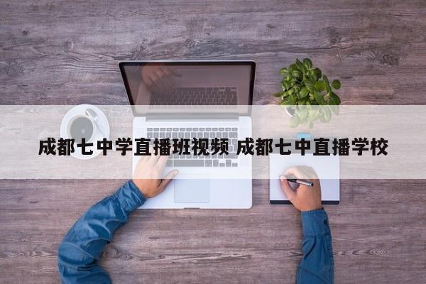 成都七中学直播班视频 成都七中直播学校