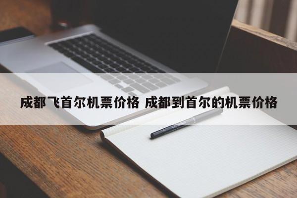 成都飞首尔机票价格 成都到首尔的机票价格