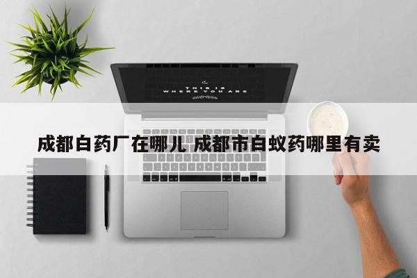 成都白药厂在哪儿 成都市白蚁药哪里有卖