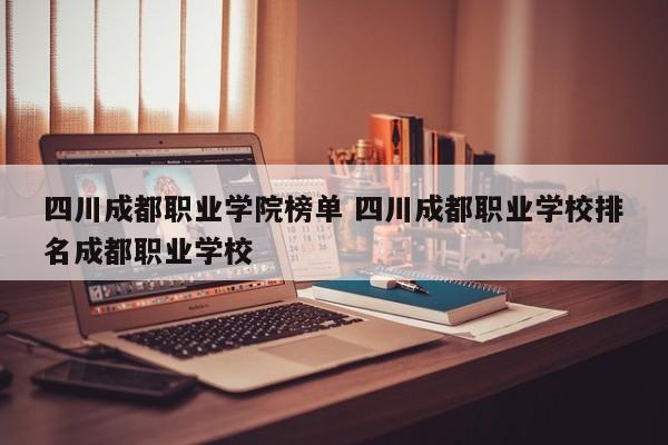 四川成都职业学院榜单 四川成都职业学校排名成都职业学校