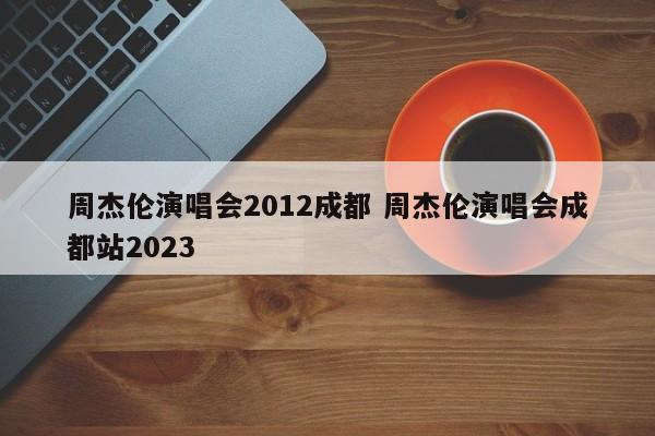 周杰伦演唱会2012成都 周杰伦演唱会成都站2023